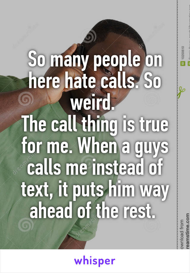 So many people on here hate calls. So weird. 
The call thing is true for me. When a guys calls me instead of text, it puts him way ahead of the rest. 