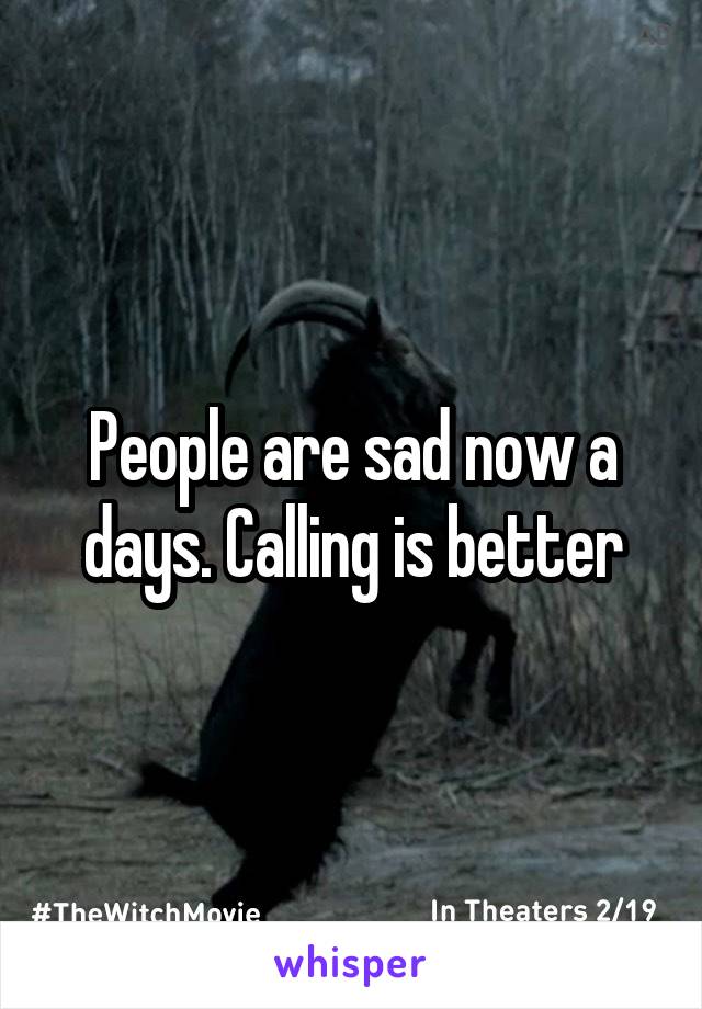 People are sad now a days. Calling is better