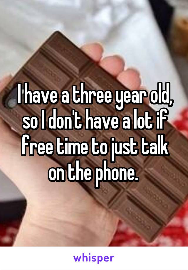 I have a three year old, so I don't have a lot if free time to just talk on the phone. 