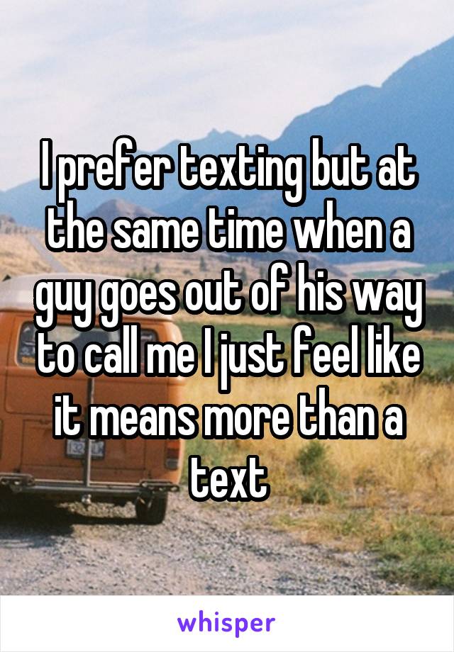 I prefer texting but at the same time when a guy goes out of his way to call me I just feel like it means more than a text