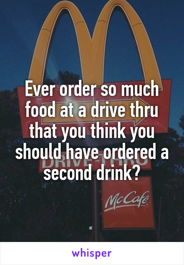 Ever order so much food at a drive thru that you think you should have ordered a second drink?
