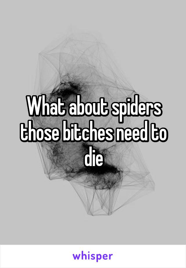 What about spiders those bitches need to die