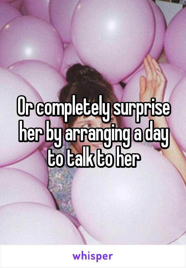 Or completely surprise her by arranging a day to talk to her