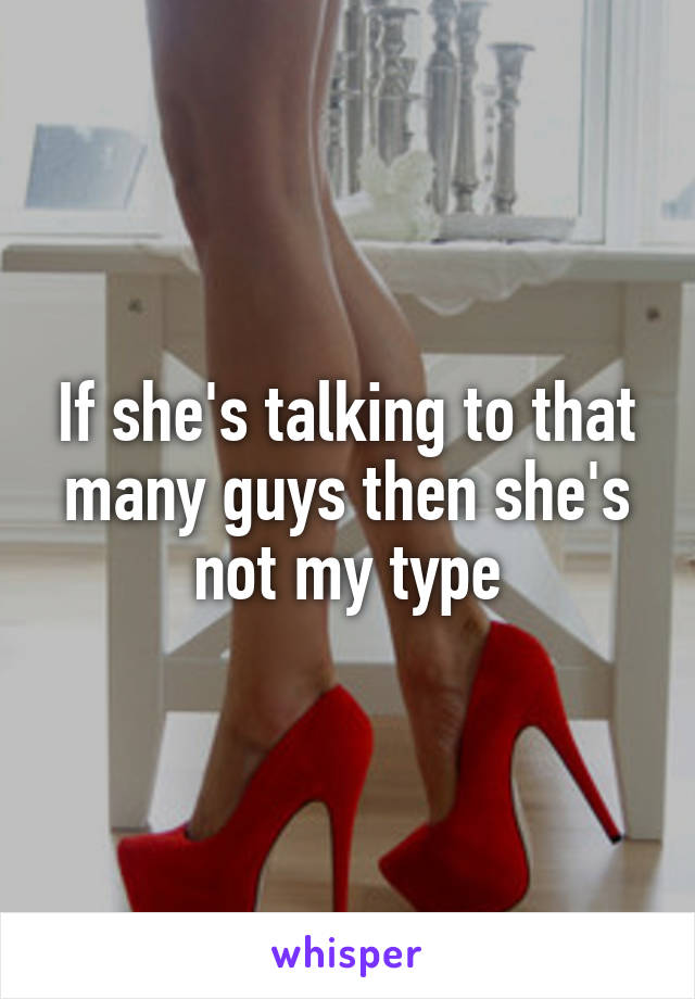 If she's talking to that many guys then she's not my type