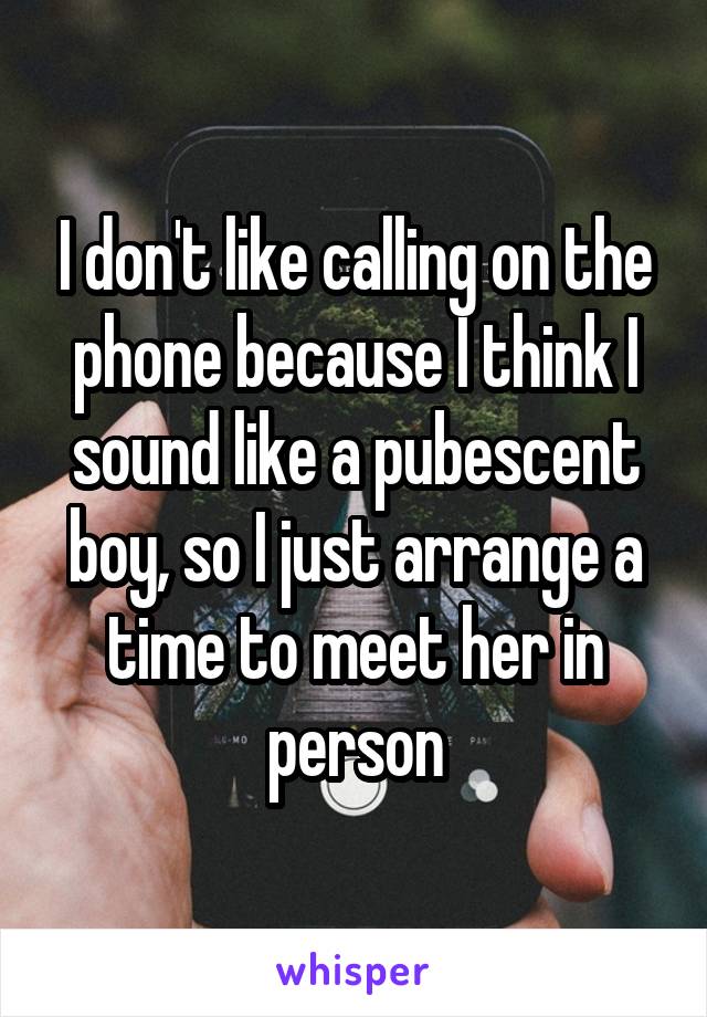 I don't like calling on the phone because I think I sound like a pubescent boy, so I just arrange a time to meet her in person