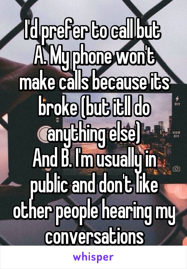 I'd prefer to call but 
A. My phone won't make calls because its broke (but itll do anything else)
And B. I'm usually in public and don't like other people hearing my conversations