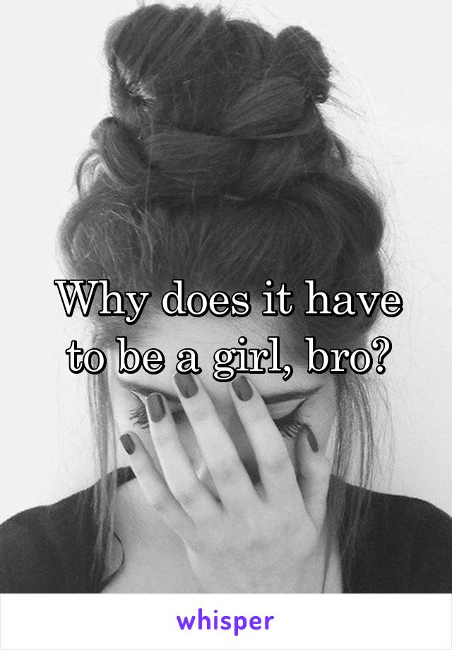 Why does it have to be a girl, bro?