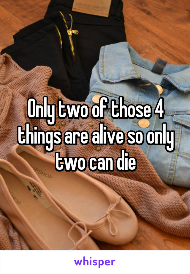 Only two of those 4 things are alive so only two can die