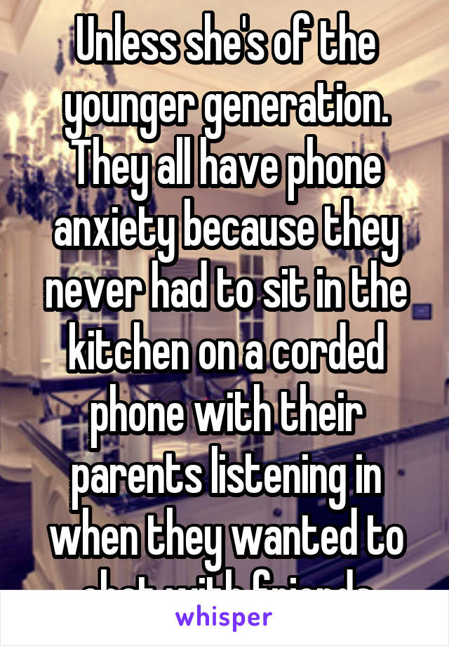 Unless she's of the younger generation. They all have phone anxiety because they never had to sit in the kitchen on a corded phone with their parents listening in when they wanted to chat with friends