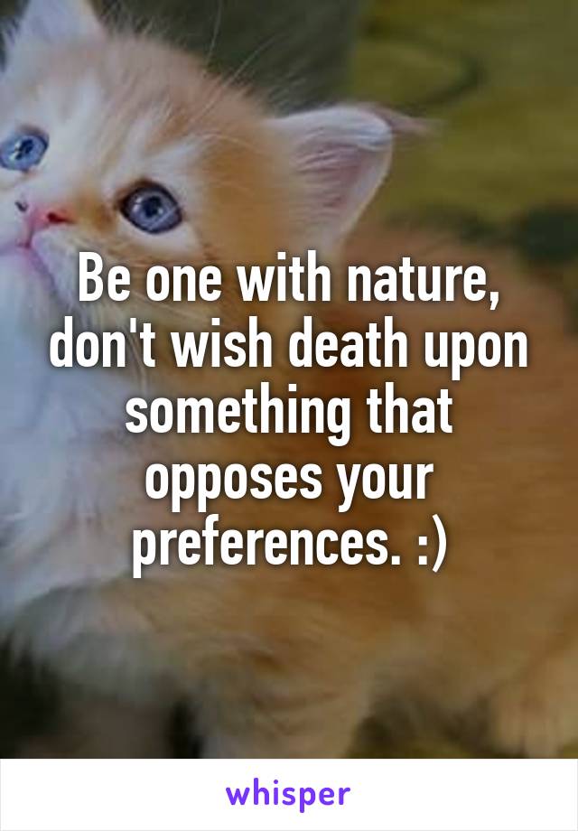 Be one with nature, don't wish death upon something that opposes your preferences. :)