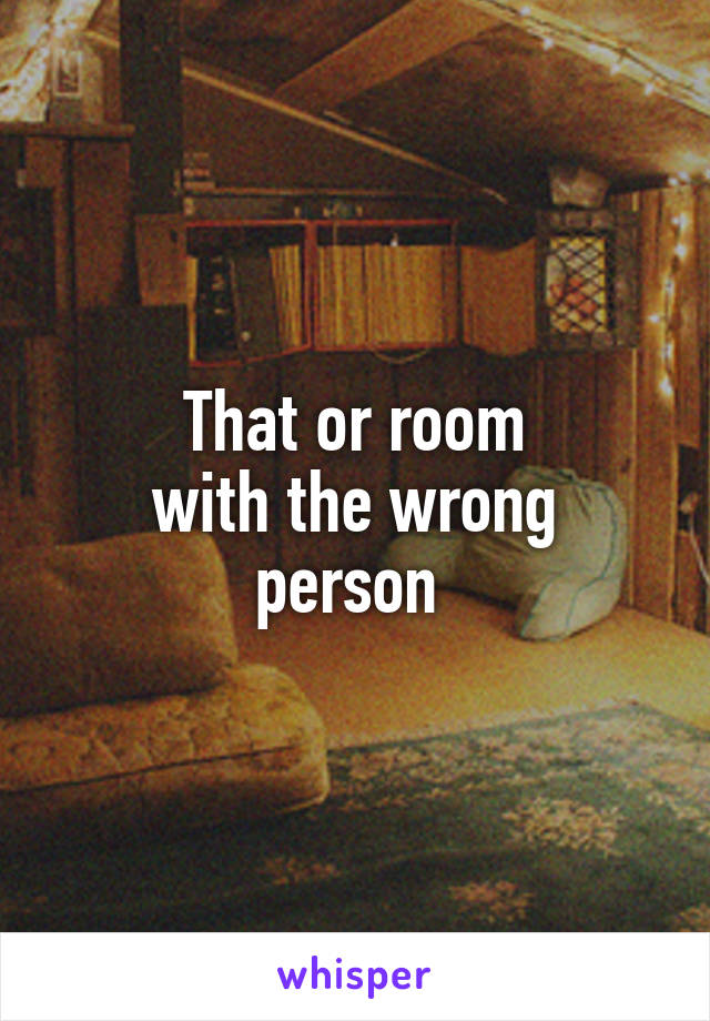 That or room
with the wrong person 