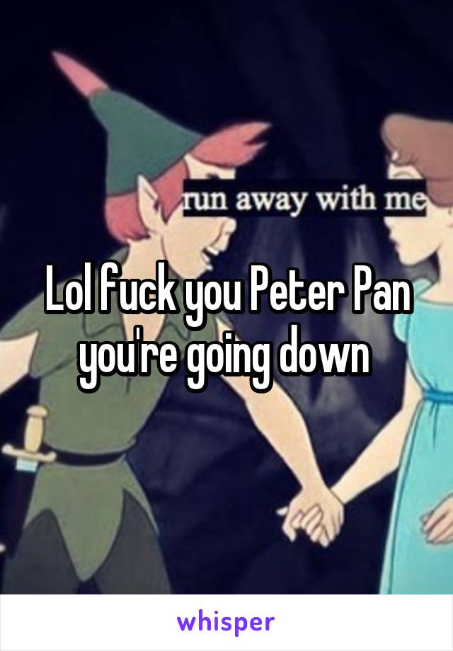 Lol fuck you Peter Pan you're going down 