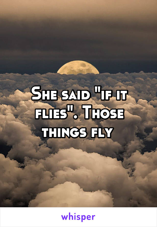 She said "if it flies". Those things fly 