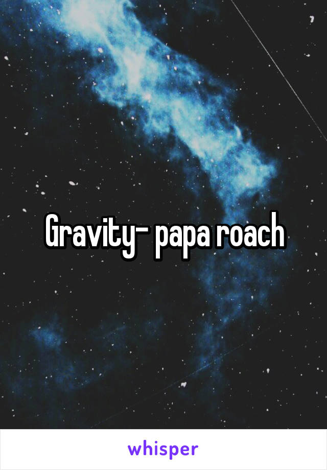 Gravity- papa roach
