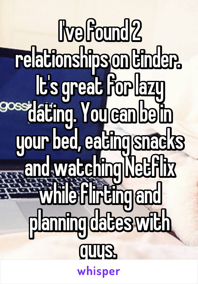 I've found 2 relationships on tinder. 
It's great for lazy dating. You can be in your bed, eating snacks and watching Netflix while flirting and planning dates with guys. 