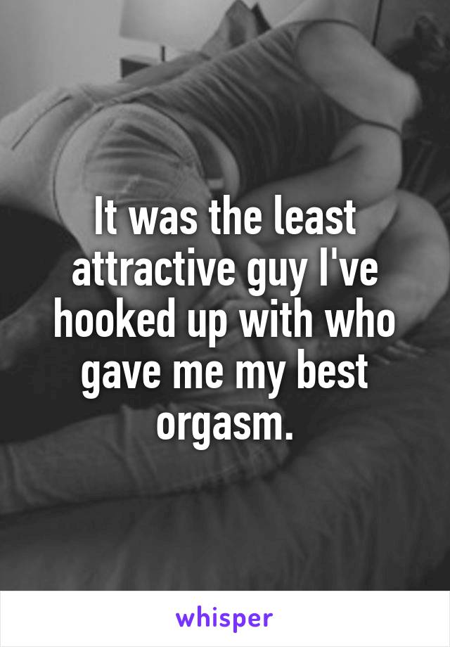 It was the least attractive guy I've hooked up with who gave me my best orgasm.