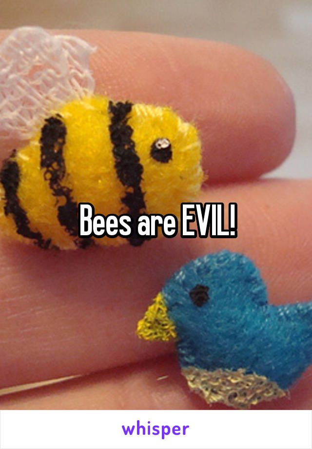 Bees are EVIL!