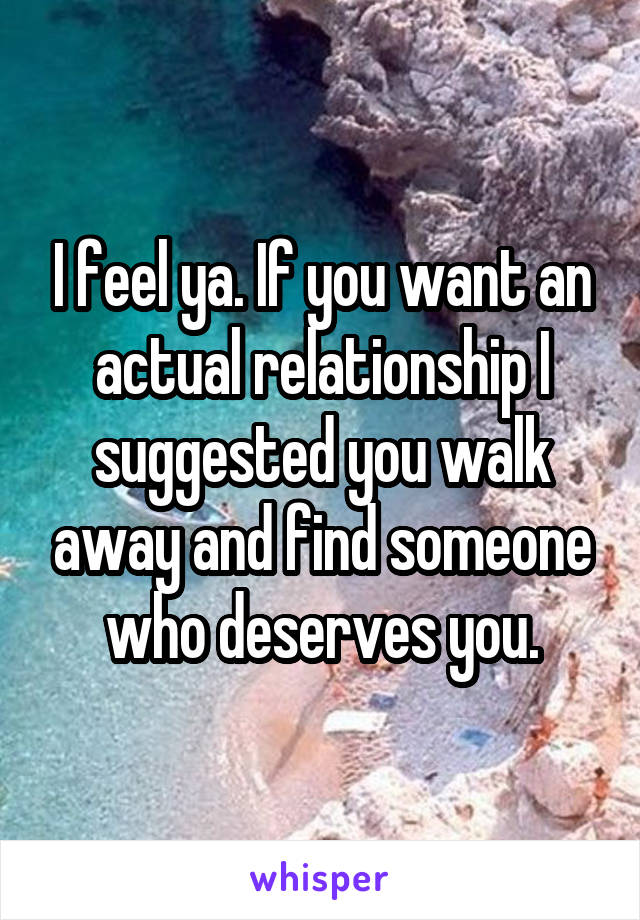 I feel ya. If you want an actual relationship I suggested you walk away and find someone who deserves you.