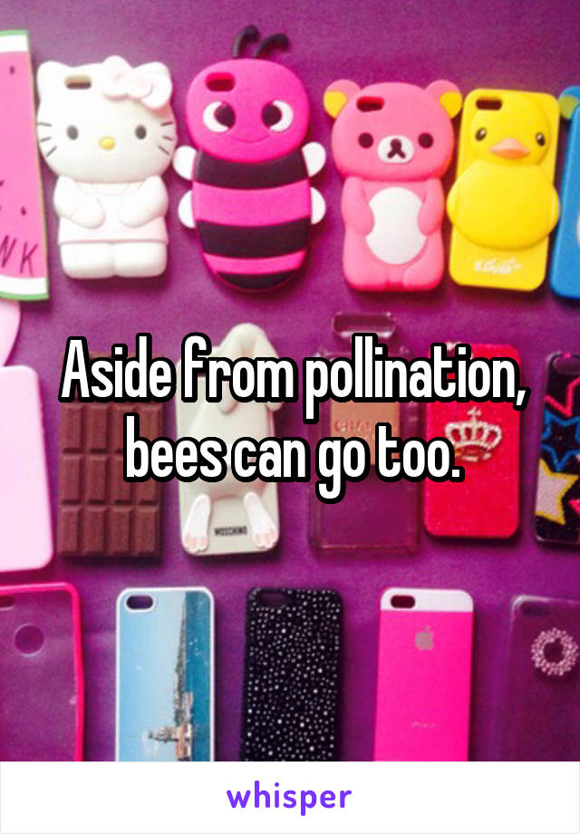 Aside from pollination, bees can go too.