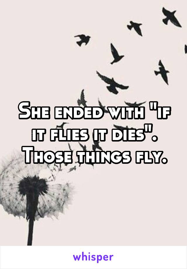 She ended with "if it flies it dies". Those things fly.