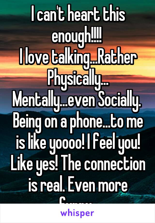 I can't heart this enough!!!! 
I love talking...Rather Physically... Mentally...even Socially.  Being on a phone...to me is like yoooo! I feel you! Like yes! The connection is real. Even more funny. 