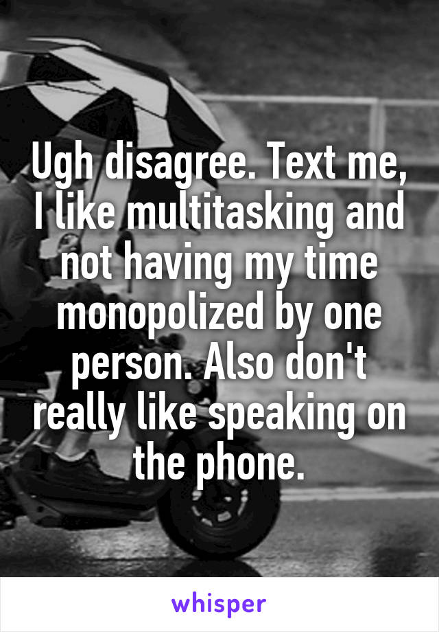 Ugh disagree. Text me, I like multitasking and not having my time monopolized by one person. Also don't really like speaking on the phone.