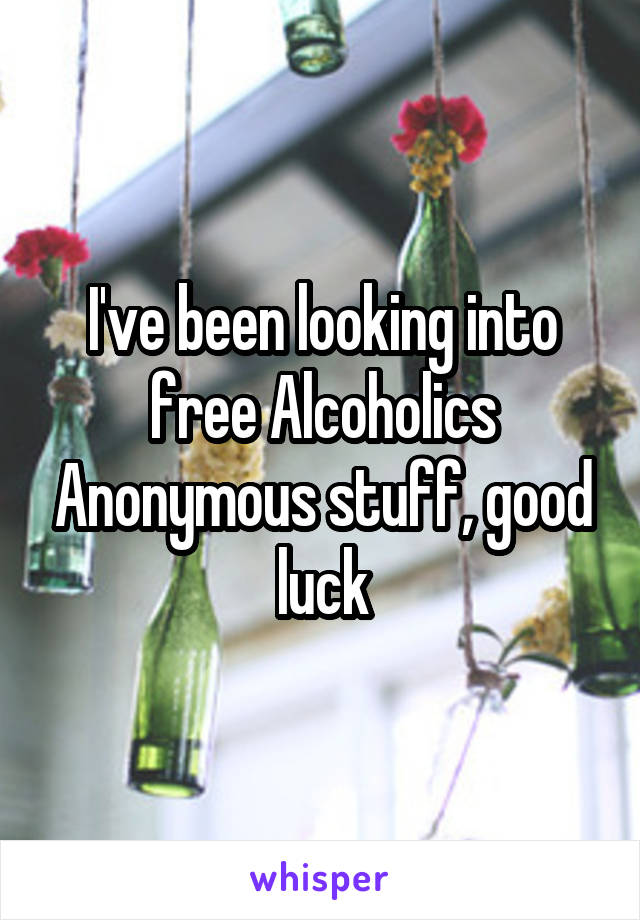 I've been looking into free Alcoholics Anonymous stuff, good luck