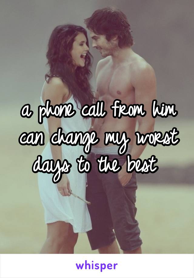 a phone call from him can change my worst days to the best 