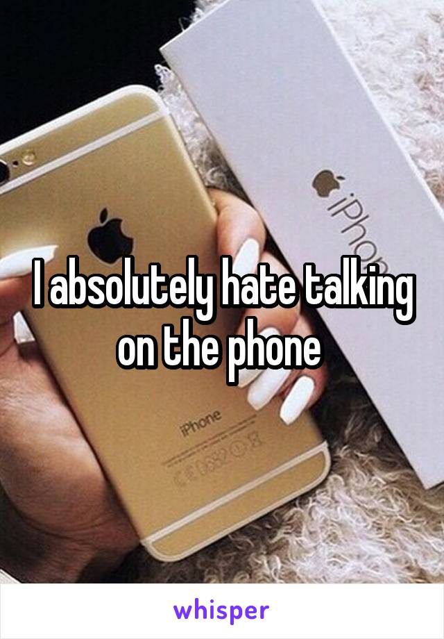 I absolutely hate talking on the phone 