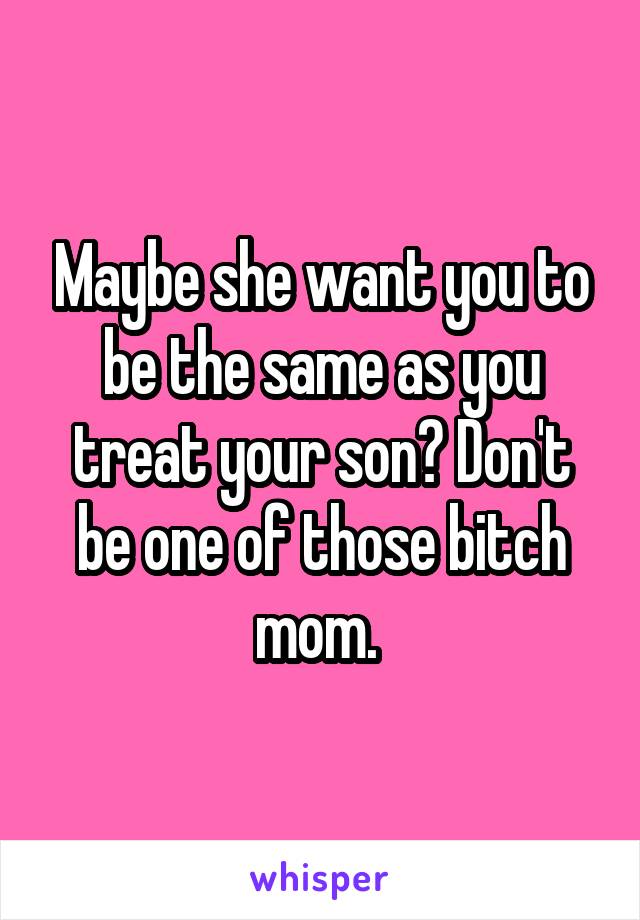Maybe she want you to be the same as you treat your son? Don't be one of those bitch mom. 