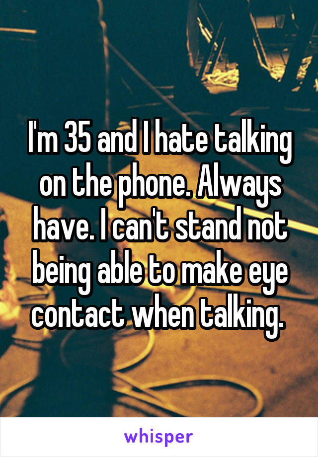 I'm 35 and I hate talking on the phone. Always have. I can't stand not being able to make eye contact when talking. 