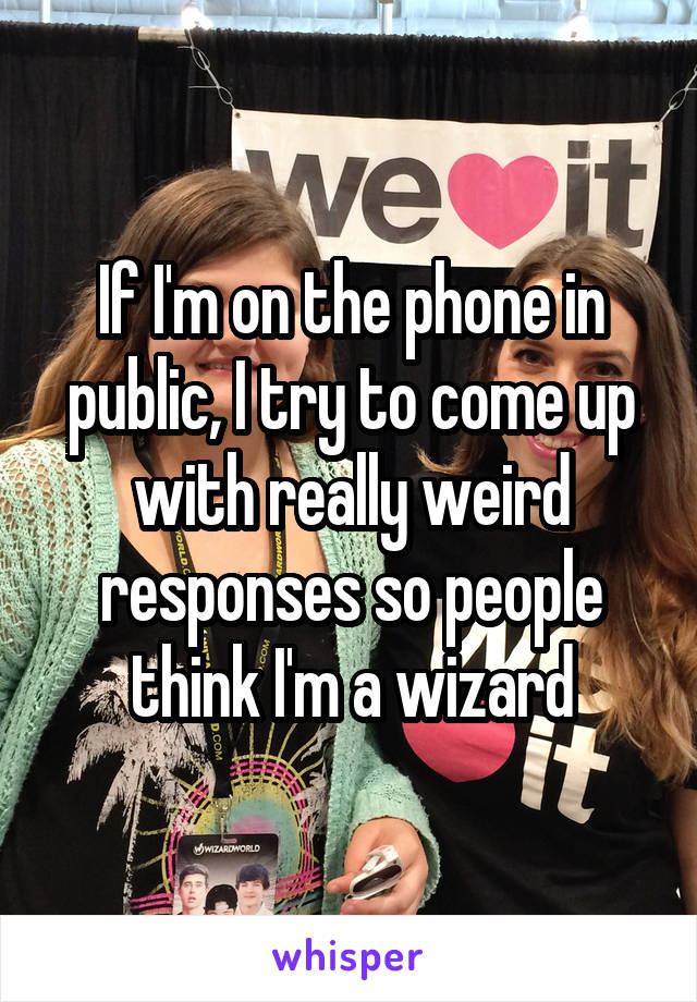 If I'm on the phone in public, I try to come up with really weird responses so people think I'm a wizard