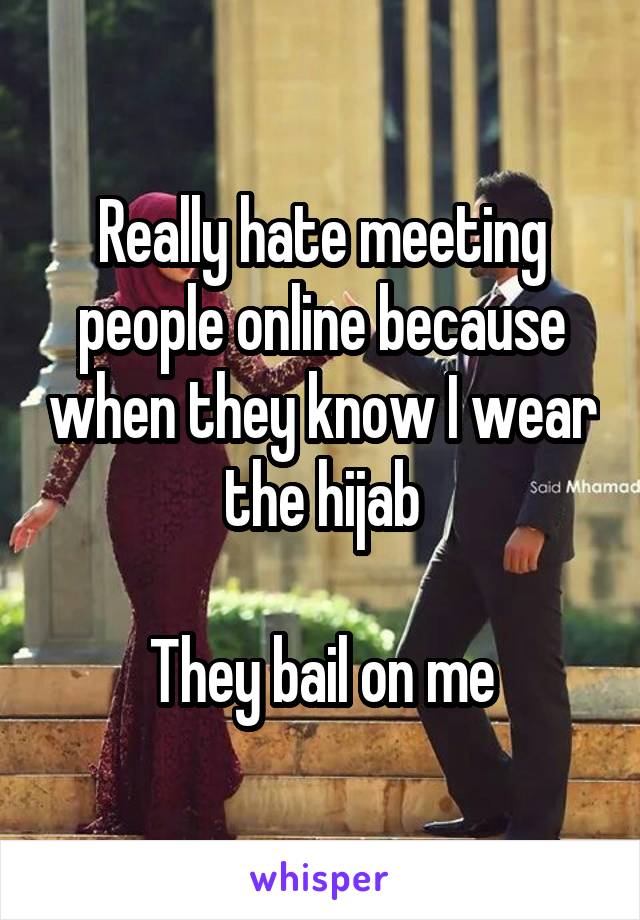Really hate meeting people online because when they know I wear the hijab

They bail on me