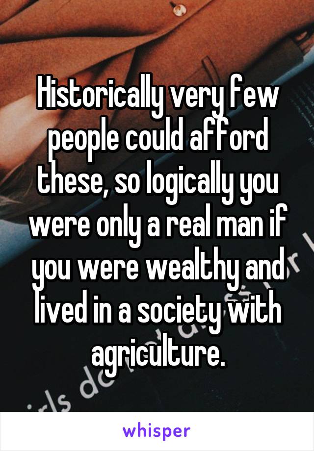 Historically very few people could afford these, so logically you were only a real man if you were wealthy and lived in a society with agriculture.