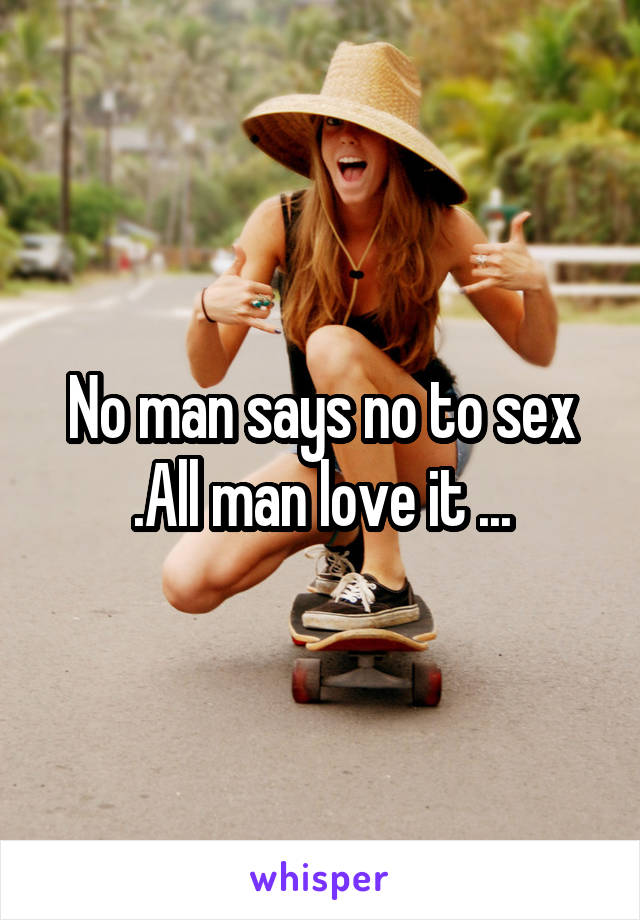 No man says no to sex .All man love it ...