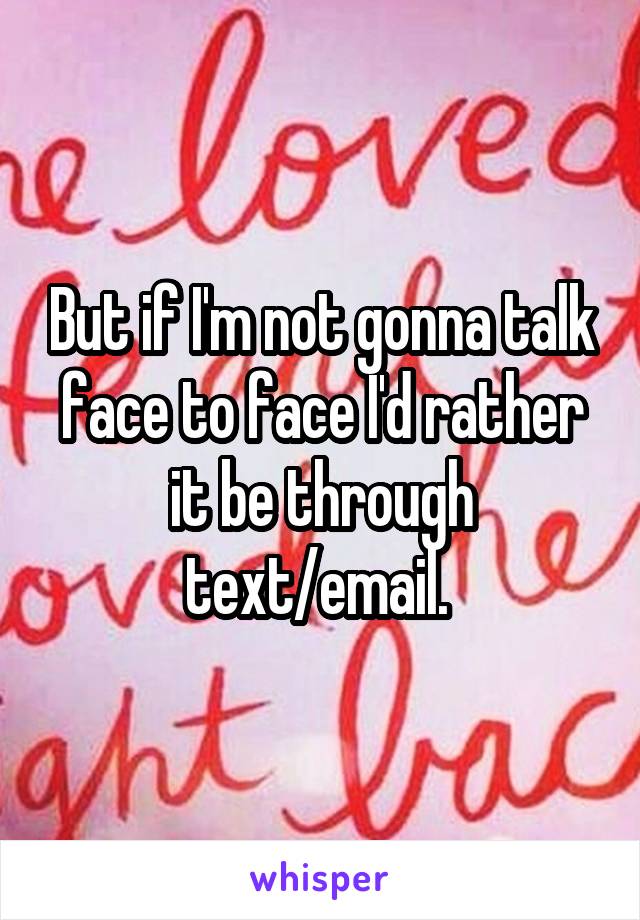 But if I'm not gonna talk face to face I'd rather it be through text/email. 