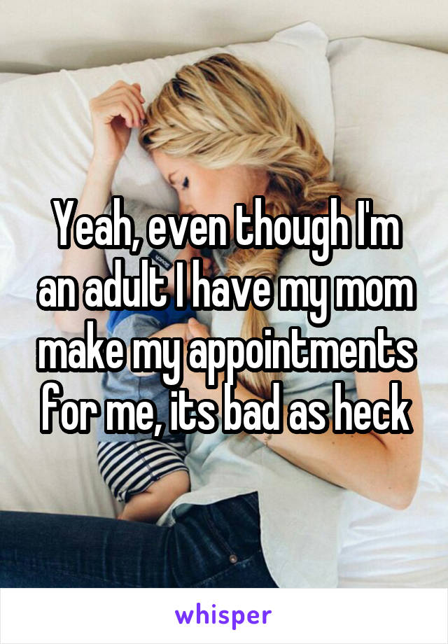 Yeah, even though I'm an adult I have my mom make my appointments for me, its bad as heck