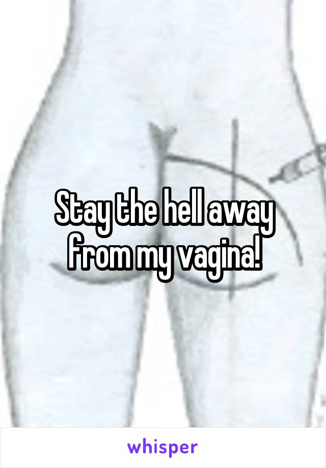 Stay the hell away from my vagina!