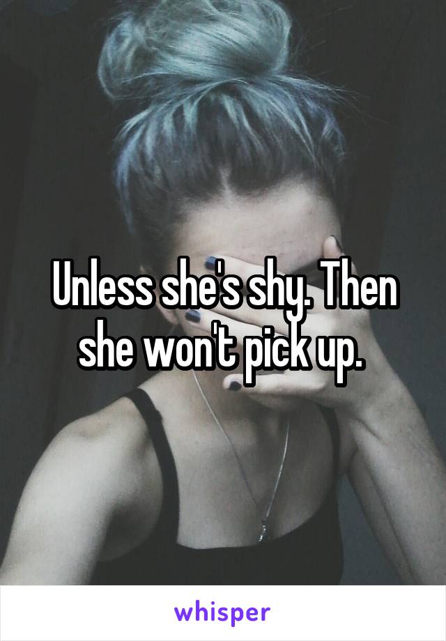 Unless she's shy. Then she won't pick up. 