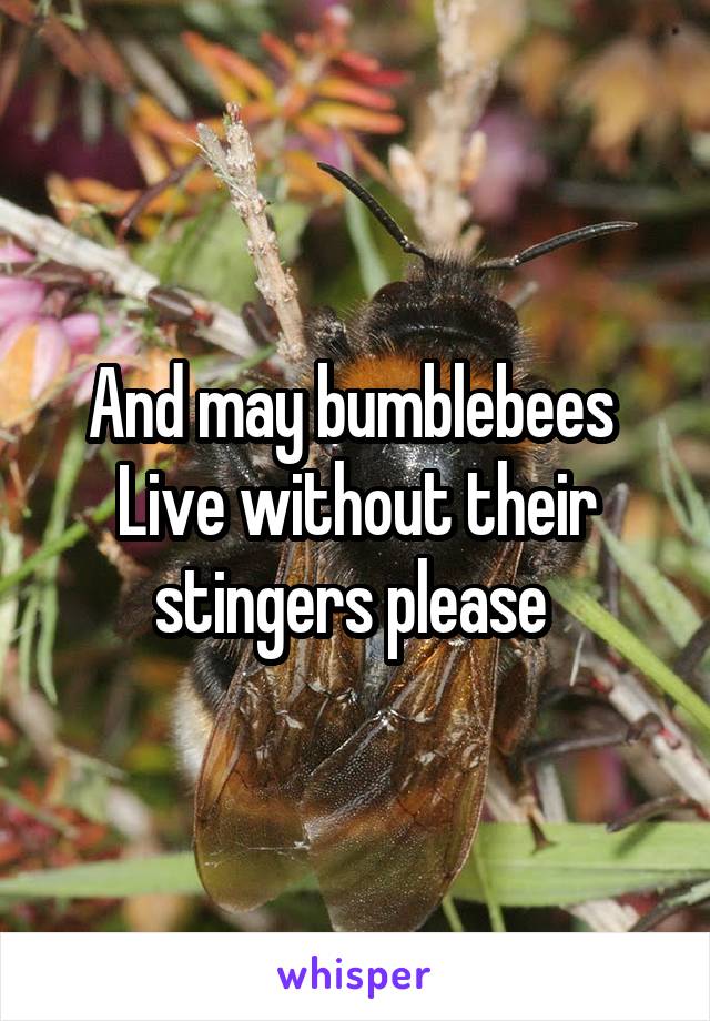 And may bumblebees 
Live without their stingers please 