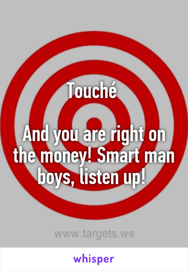 Touché 

And you are right on the money! Smart man boys, listen up! 