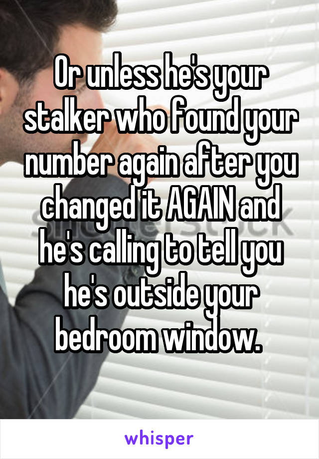 Or unless he's your stalker who found your number again after you changed it AGAIN and he's calling to tell you he's outside your bedroom window. 
