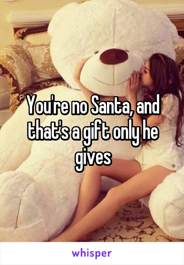 You're no Santa, and that's a gift only he gives