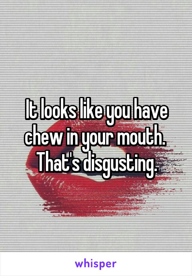 It looks like you have chew in your mouth.  That's disgusting.