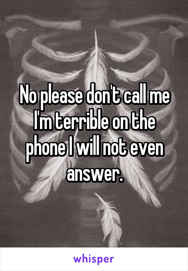 No please don't call me I'm terrible on the phone I will not even answer.