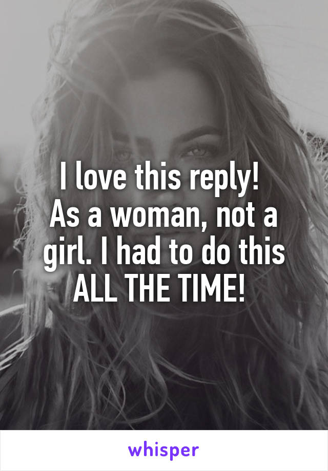 I love this reply! 
As a woman, not a girl. I had to do this ALL THE TIME! 