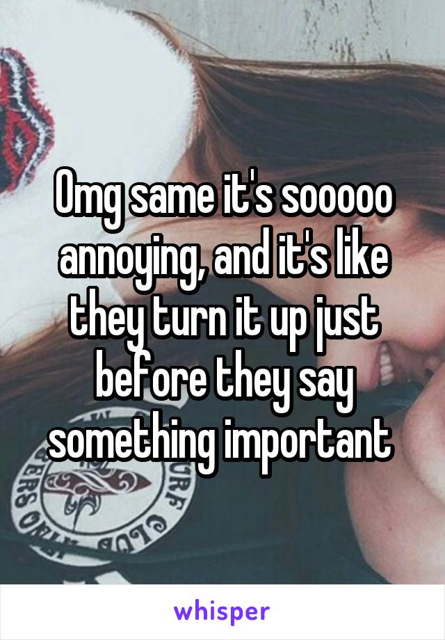 Omg same it's sooooo annoying, and it's like they turn it up just before they say something important 