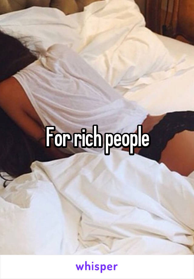 For rich people