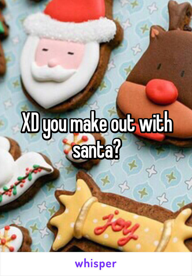 XD you make out with santa?