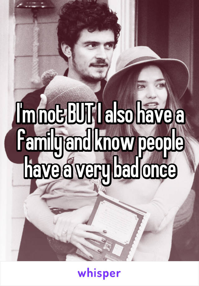 I'm not BUT I also have a family and know people have a very bad once